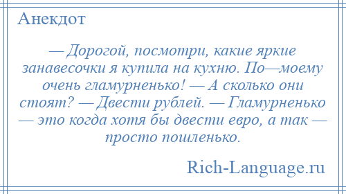 
    — Дорогой, посмотри, какие яркие занавесочки я купила на кухню. По—моему очень гламурненько! — А сколько они стоят? — Двести рублей. — Гламурненько — это когда хотя бы двести евро, а так — просто пошленько.