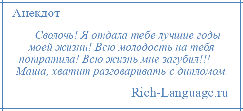 
    — Сволочь! Я отдала тебе лучшие годы моей жизни! Всю молодость на тебя потратила! Всю жизнь мне загубил!!! — Маша, хватит разговаривать с дипломом.