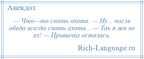 
    — Что—то спать охота. — Ну... после обеда всегда спать охота... — Так я же не ел! — Привычка осталась.