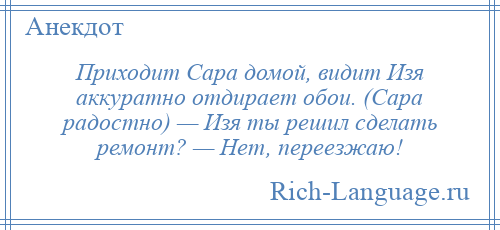 
    Приходит Сара домой, видит Изя аккуратно отдирает обои. (Сара радостно) — Изя ты решил сделать ремонт? — Нет, переезжаю!