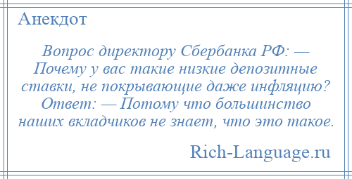 
    Вопрос директору Сбербанка РФ: — Почему у вас такие низкие депозитные ставки, не покрывающие даже инфляцию? Ответ: — Потому что большинство наших вкладчиков не знает, что это такое.