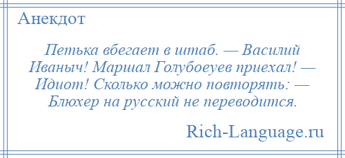 
    Петька вбегает в штаб. — Василий Иваныч! Маршал Голубоеуев приехал! — Идиот! Сколько можно повторять: — Блюхер на русский не переводится.