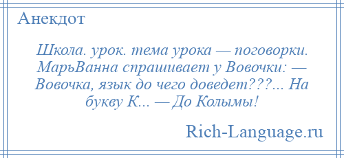 
    Школа. урок. тема урока — поговорки. МарьВанна спрашивает у Вовочки: — Вовочка, язык до чего доведет???... На букву К... — До Колымы!