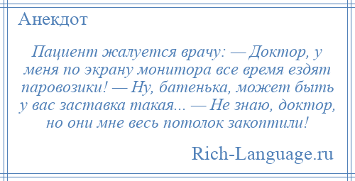 
    Пациент жалуется врачу: — Доктор, у меня по экрану монитора все время ездят паровозики! — Ну, батенька, может быть у вас заставка такая... — Не знаю, доктор, но они мне весь потолок закоптили!