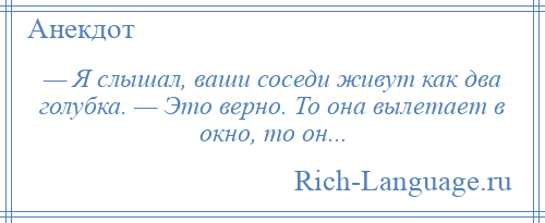 
    — Я слышал, ваши соседи живут как два голубка. — Это верно. То она вылетает в окно, то он...