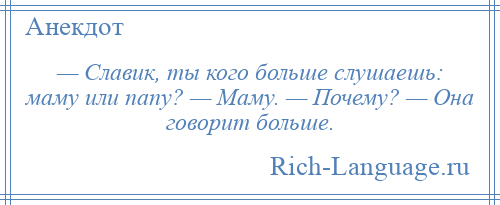 
    — Славик, ты кого больше слушаешь: маму или папу? — Маму. — Почему? — Она говорит больше.