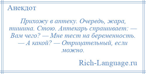 
    Прихожу в аптеку. Очередь, жара, тишина. Стою. Аптекарь спрашивает: — Вам чего? — Мне тест на беременность. — А какой? — Отрицательный, если можно.