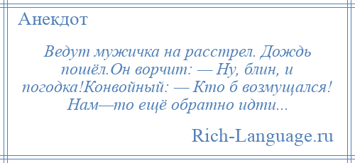 
    Ведут мужичка на расстрел. Дождь пошёл.Он ворчит: — Ну, блин, и погодка!Конвойный: — Кто б возмущался! Нам—то ещё обратно идти...