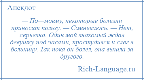 
    — По—моему, некоторые болезни приносят пользу. — Сомневаюсь. — Нет, серьезно. Один мой знакомый ждал девушку под часами, простудился и слег в больницу. Так пока он болел, она вышла за другого.