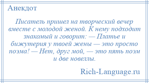 
    Писатель пришел на творческий вечер вместе с молодой женой. К нему подходит знакомый и говорит: — Платье и бижутерия у твоей жены — это просто поэма! — Нет, друг мой, — это пять поэм и две новеллы.