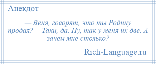 
    — Веня, говорят, что ты Родину продал?— Таки, да. Ну, так у меня их две. А зачем мне столько?