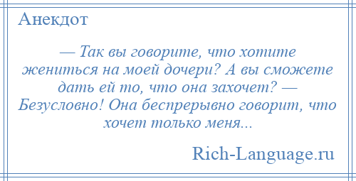 
    — Так вы говорите, что хотите жениться на моей дочери? А вы сможете дать ей то, что она захочет? — Безусловно! Она беспрерывно говорит, что хочет только меня...
