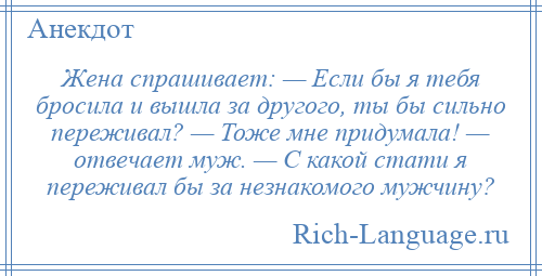 
    Жена спрашивает: — Если бы я тебя бросила и вышла за другого, ты бы сильно переживал? — Тоже мне придумала! — отвечает муж. — С какой стати я переживал бы за незнакомого мужчину?