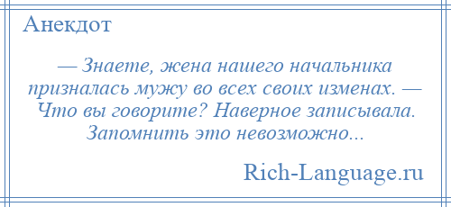 
    — Знаете, жена нашего начальника призналась мужу во всех своих изменах. — Что вы говорите? Наверное записывала. Запомнить это невозможно...