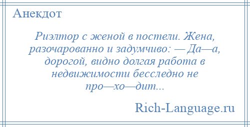 
    Риэлтор с женой в постели. Жена, разочарованно и задумчиво: — Да—а, дорогой, видно долгая работа в недвижимости бесследно не про—хо—дит...