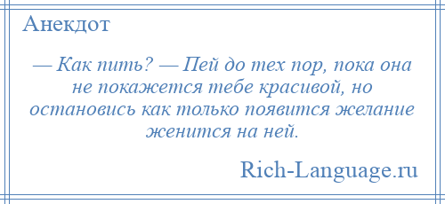 
    — Как пить? — Пей до тех пор, пока она не покажется тебе красивой, но остановись как только появится желание женится на ней.