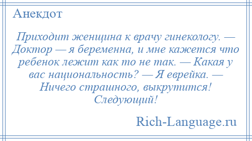 
    Приходит женщина к врачу гинекологу. — Доктор — я беременна, и мне кажется что ребенок лежит как то не так. — Какая у вас национальность? — Я еврейка. — Ничего страшного, выкрутится! Следующий!