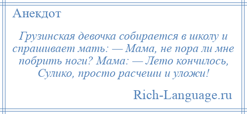 
    Грузинская девочка собирается в школу и спрашивает мать: — Мама, не пора ли мне побрить ноги? Мама: — Лето кончилось, Сулико, просто расчеши и уложи!