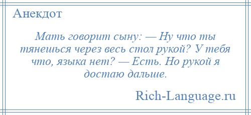 
    Мать говорит сыну: — Ну что ты тянешься через весь стол рукой? У тебя что, языка нет? — Есть. Но рукой я достаю дальше.