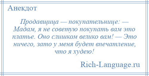 
    Продавщица — покупательнице: — Мадам, я не советую покупать вам это платье. Оно слишком велико вам! — Это ничего, зато у меня будет впечатление, что я худею!
