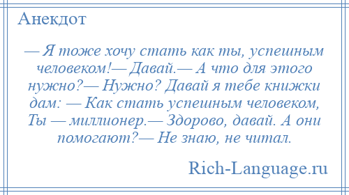 
    — Я тоже хочу стать как ты, успешным человеком!— Давай.— А что для этого нужно?— Нужно? Давай я тебе книжки дам: — Как стать успешным человеком, Ты — миллионер.— Здорово, давай. А они помогают?— Не знаю, не читал.