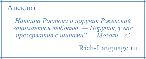 
    Наташа Ростова и поручик Ржевский занимаются любовью. — Поручик, у вас презерватив с шипами? — Мозоли—с!