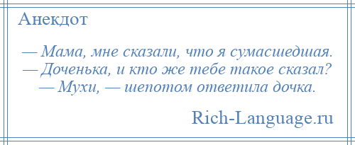 
    — Мама, мне сказали, что я сумасшедшая. — Доченька, и кто же тебе такое сказал? — Мухи, — шепотом ответила дочка.