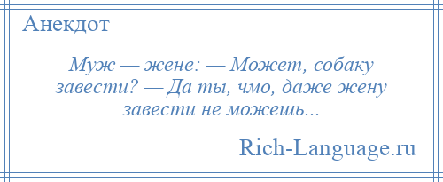 
    Муж — жене: — Может, собаку завести? — Да ты, чмо, даже жену завести не можешь...