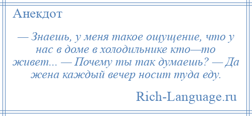 
    — Знаешь, у меня такое ощущение, что у нас в доме в холодильнике кто—то живет... — Почему ты так думаешь? — Да жена каждый вечер носит туда еду.