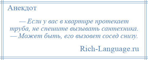 
    — Если у вас в квартире протекает труба, не спешите вызывать сантехника. — Может быть, его вызовет сосед снизу.