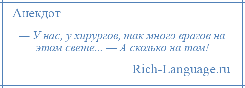 
    — У нас, у хирургов, так много врагов на этом свете... — А сколько на том!