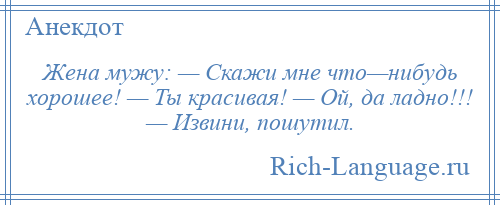 
    Жена мужу: — Скажи мне что—нибудь хорошее! — Ты красивая! — Ой, да ладно!!! — Извини, пошутил.