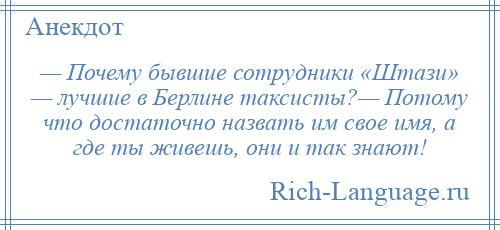 
    — Почему бывшие сотрудники «Штази» — лучшие в Берлине таксисты?— Потому что достаточно назвать им свое имя, а где ты живешь, они и так знают!