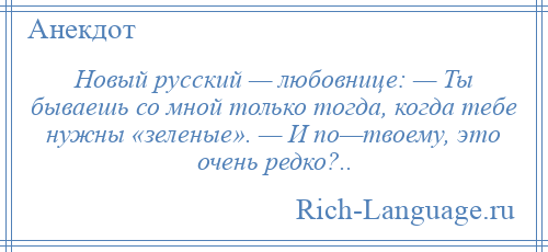 
    Новый русский — любовнице: — Ты бываешь со мной только тогда, когда тебе нужны «зеленые». — И по—твоему, это очень редко?..