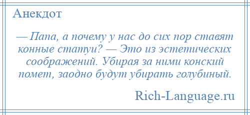 
    — Папа, а почему у нас до сих пор ставят конные статуи? — Это из эстетических соображений. Убирая за ними конский помет, заодно будут убирать голубиный.