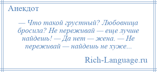 
    — Что такой грустный? Любовница бросила? Не переживай — еще лучше найдешь! — Да нет — жена. — Не переживай — найдешь не хуже...