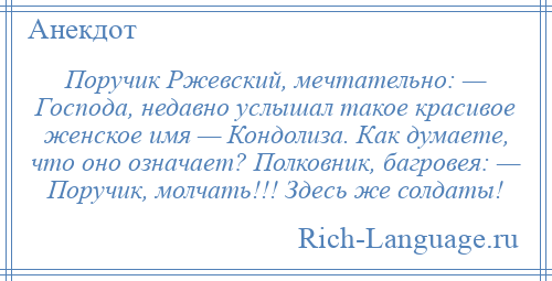 
    Поручик Ржевский, мечтательно: — Господа, недавно услышал такое красивое женское имя — Кондолиза. Как думаете, что оно означает? Полковник, багровея: — Поручик, молчать!!! Здесь же солдаты!