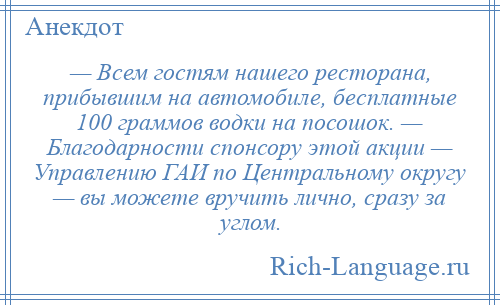 
    — Всем гостям нашего ресторана, прибывшим на автомобиле, бесплатные 100 граммов водки на посошок. — Благодарности спонсору этой акции — Управлению ГАИ по Центральному округу — вы можете вручить лично, сразу за углом.