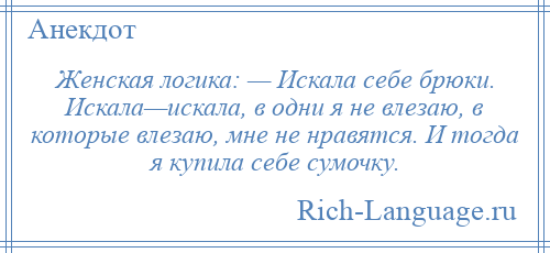 
    Женская логика: — Искала себе брюки. Искала—искала, в одни я не влезаю, в которые влезаю, мне не нравятся. И тогда я купила себе сумочку.