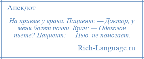 
    На приеме у врача. Пациент: — Доктор, у меня болят почки. Врач: — Одеколон пьете? Пациент: — Пью, не помогает.