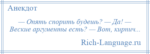 
    — Опять спорить будешь? — Да! — Веские аргументы есть? — Вот, кирпич...