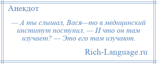 
    — А ты слышал, Вася—то в медицинский институт поступил. — И что он там изучает? — Это его там изучают.