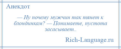 
    — Ну почему мужчин так тянет к блондинкам? — Понимаете, пустота засасывает..