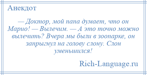 
    — Доктор, мой папа думает, что он Марио! — Вылечим. — А это точно можно вылечить? Вчера мы были в зоопарке, он запрыгнул на голову слону. Слон уменьшился!