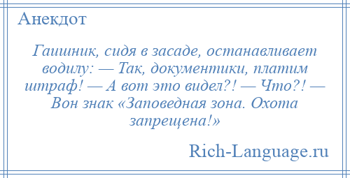 
    Гаишник, сидя в засаде, останавливает водилу: — Так, документики, платим штраф! — А вот это видел?! — Что?! — Вон знак «Заповедная зона. Охота запрещена!»