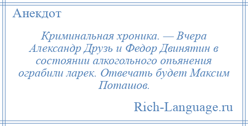 
    Криминальная хроника. — Вчера Александр Друзь и Федор Двинятин в состоянии алкогольного опьянения ограбили ларек. Отвечать будет Максим Поташов.