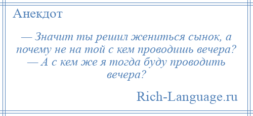 
    — Значит ты решил жениться сынок, а почему не на той с кем проводишь вечера? — А с кем же я тогда буду проводить вечера?