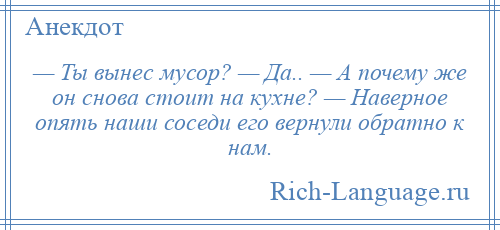 
    — Ты вынес мусор? — Да.. — А почему же он снова стоит на кухне? — Наверное опять наши соседи его вернули обратно к нам.