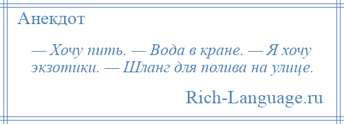 
    — Хочу пить. — Вода в кране. — Я хочу экзотики. — Шланг для полива на улице.