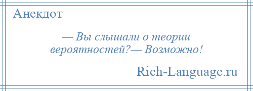 
    — Вы слышали о теории вероятностей?— Возможно!